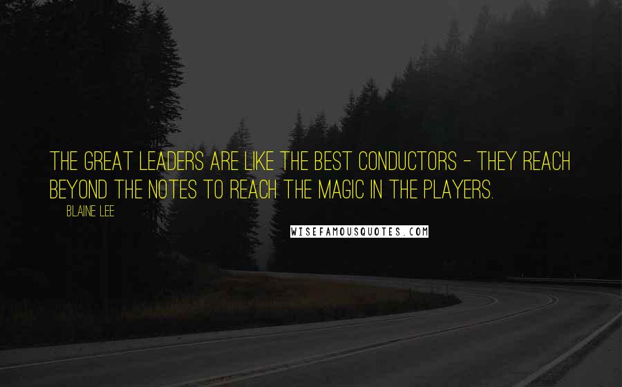 Blaine Lee Quotes: The great leaders are like the best conductors - they reach beyond the notes to reach the magic in the players.