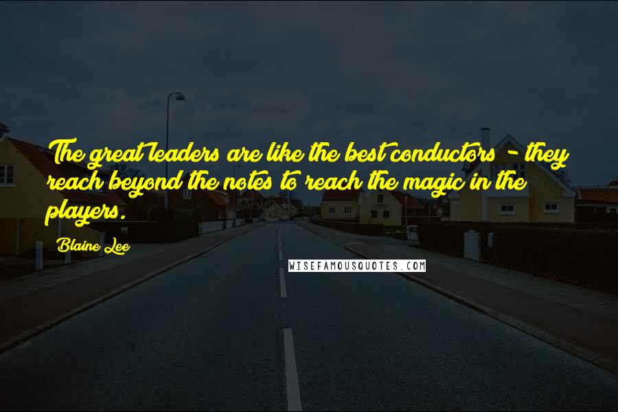 Blaine Lee Quotes: The great leaders are like the best conductors - they reach beyond the notes to reach the magic in the players.