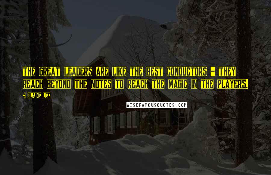 Blaine Lee Quotes: The great leaders are like the best conductors - they reach beyond the notes to reach the magic in the players.