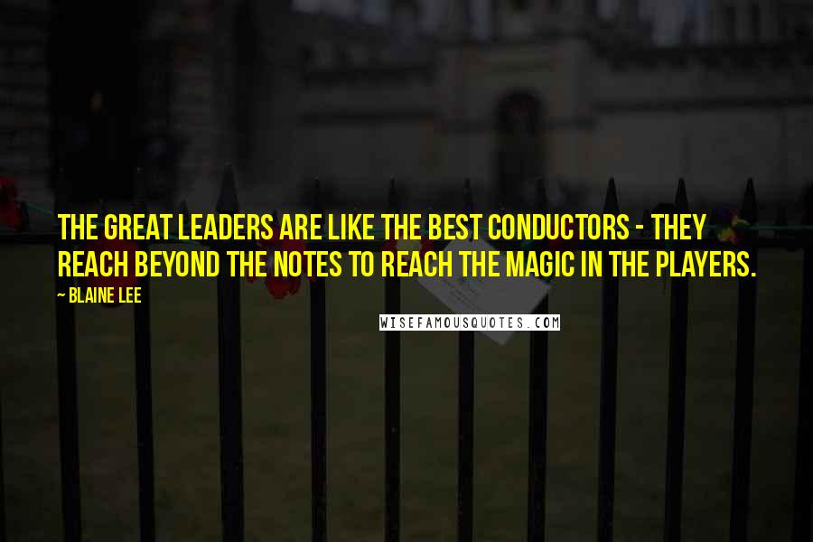 Blaine Lee Quotes: The great leaders are like the best conductors - they reach beyond the notes to reach the magic in the players.