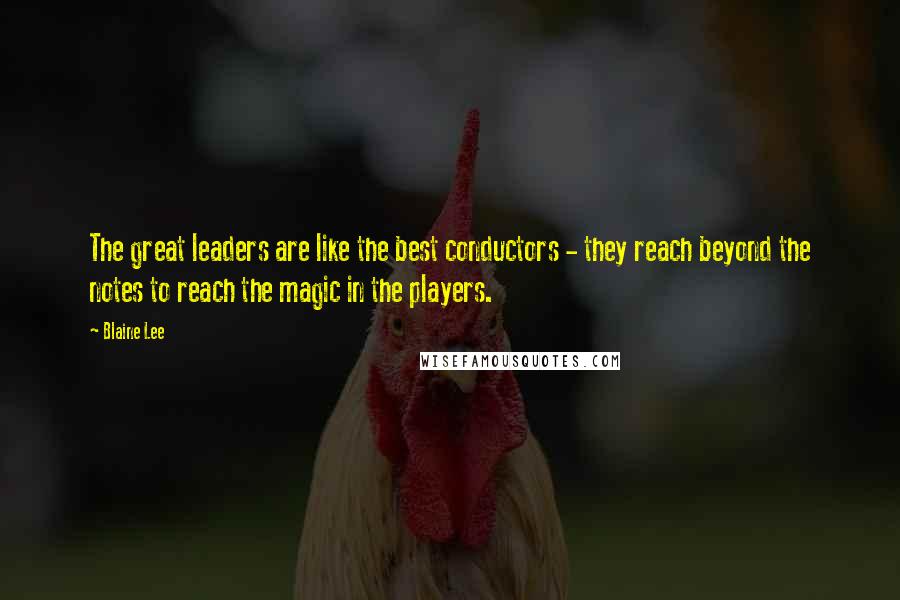 Blaine Lee Quotes: The great leaders are like the best conductors - they reach beyond the notes to reach the magic in the players.