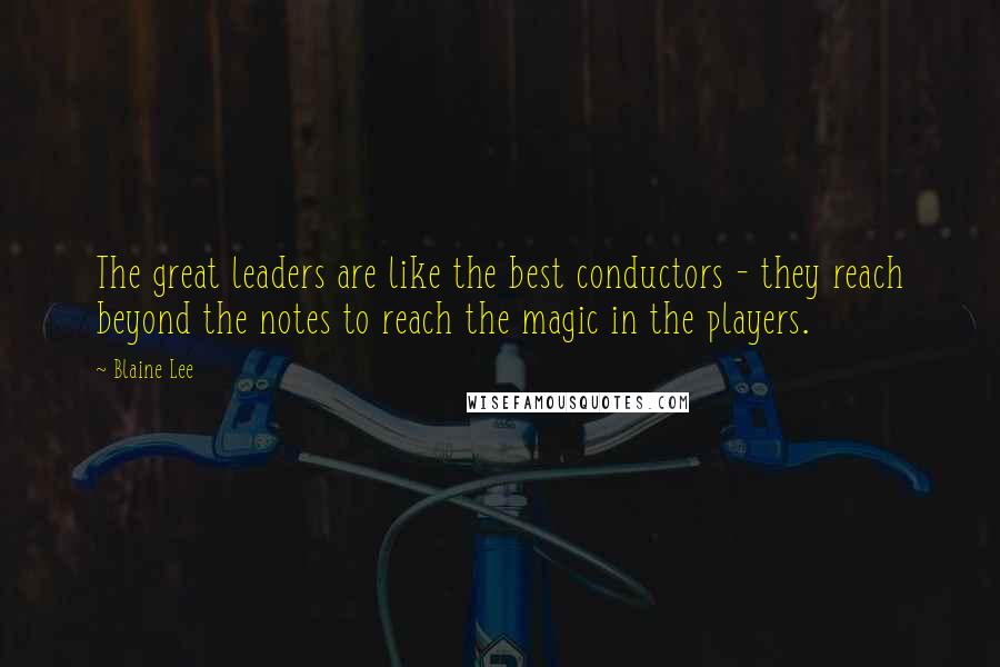 Blaine Lee Quotes: The great leaders are like the best conductors - they reach beyond the notes to reach the magic in the players.