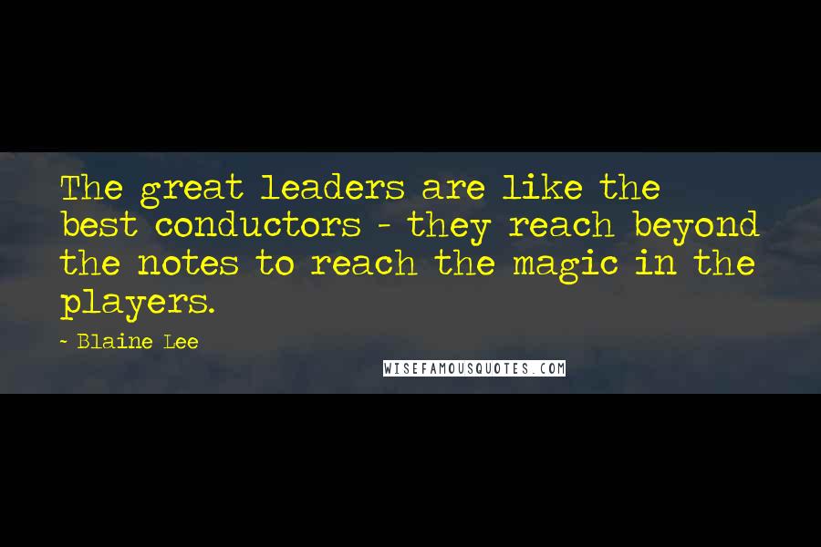 Blaine Lee Quotes: The great leaders are like the best conductors - they reach beyond the notes to reach the magic in the players.