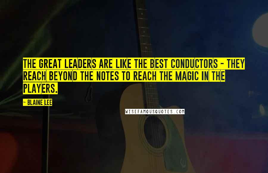 Blaine Lee Quotes: The great leaders are like the best conductors - they reach beyond the notes to reach the magic in the players.