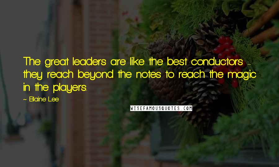 Blaine Lee Quotes: The great leaders are like the best conductors - they reach beyond the notes to reach the magic in the players.