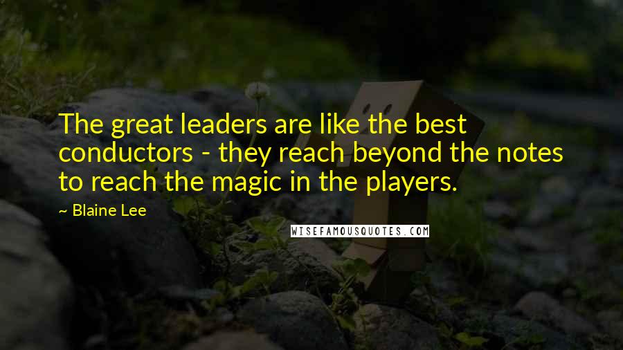 Blaine Lee Quotes: The great leaders are like the best conductors - they reach beyond the notes to reach the magic in the players.