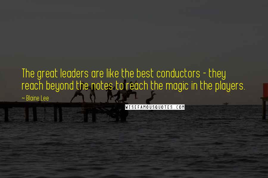Blaine Lee Quotes: The great leaders are like the best conductors - they reach beyond the notes to reach the magic in the players.