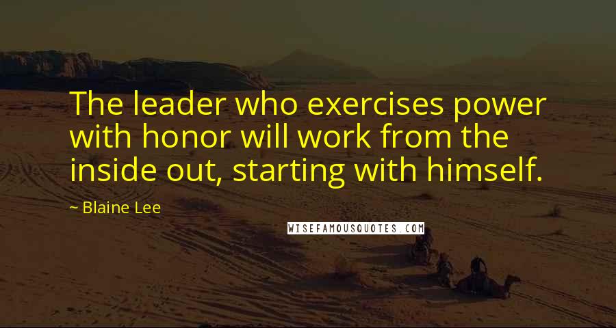 Blaine Lee Quotes: The leader who exercises power with honor will work from the inside out, starting with himself.