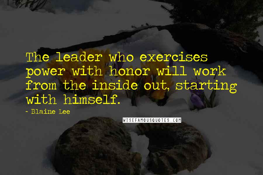 Blaine Lee Quotes: The leader who exercises power with honor will work from the inside out, starting with himself.