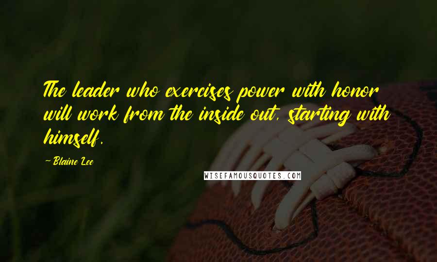 Blaine Lee Quotes: The leader who exercises power with honor will work from the inside out, starting with himself.