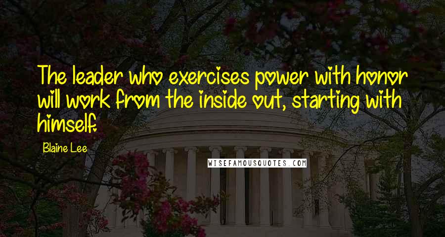 Blaine Lee Quotes: The leader who exercises power with honor will work from the inside out, starting with himself.