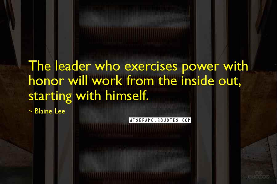 Blaine Lee Quotes: The leader who exercises power with honor will work from the inside out, starting with himself.