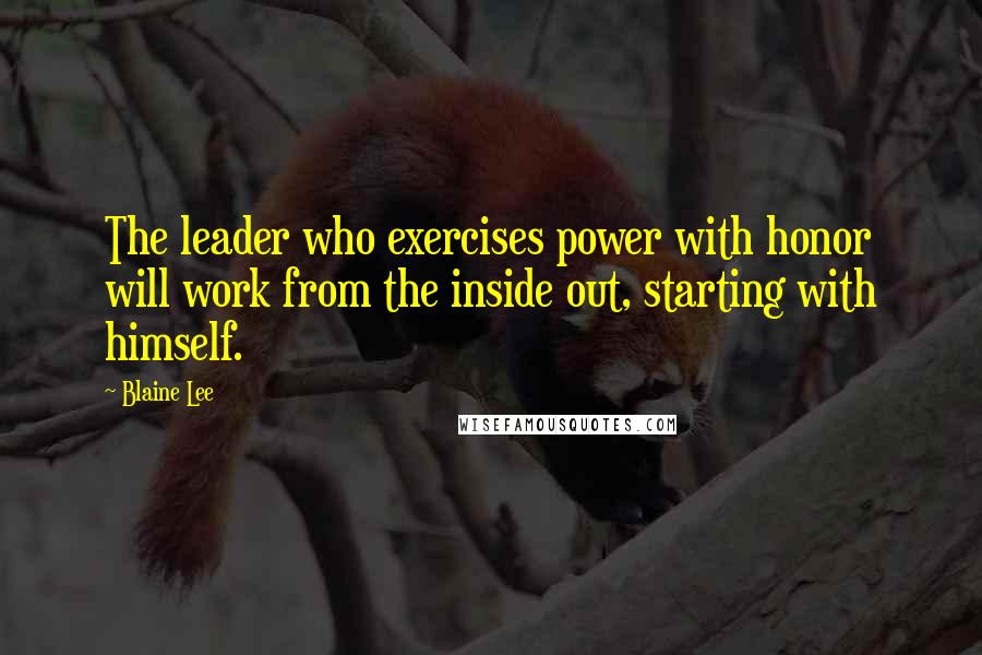 Blaine Lee Quotes: The leader who exercises power with honor will work from the inside out, starting with himself.