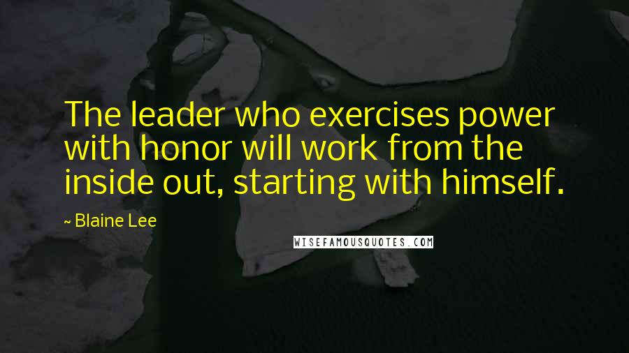 Blaine Lee Quotes: The leader who exercises power with honor will work from the inside out, starting with himself.