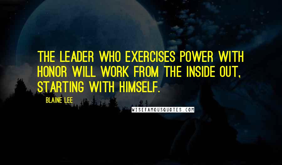 Blaine Lee Quotes: The leader who exercises power with honor will work from the inside out, starting with himself.