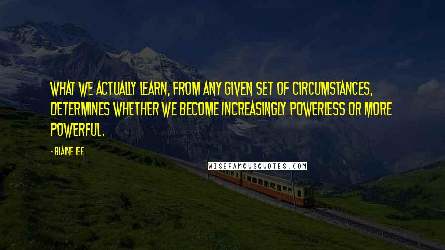Blaine Lee Quotes: What we actually learn, from any given set of circumstances, determines whether we become increasingly powerless or more powerful.