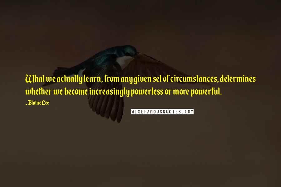 Blaine Lee Quotes: What we actually learn, from any given set of circumstances, determines whether we become increasingly powerless or more powerful.