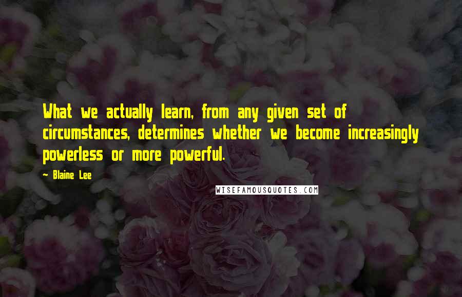 Blaine Lee Quotes: What we actually learn, from any given set of circumstances, determines whether we become increasingly powerless or more powerful.