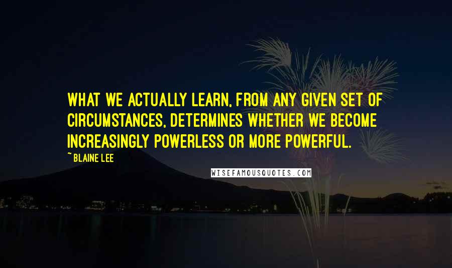 Blaine Lee Quotes: What we actually learn, from any given set of circumstances, determines whether we become increasingly powerless or more powerful.