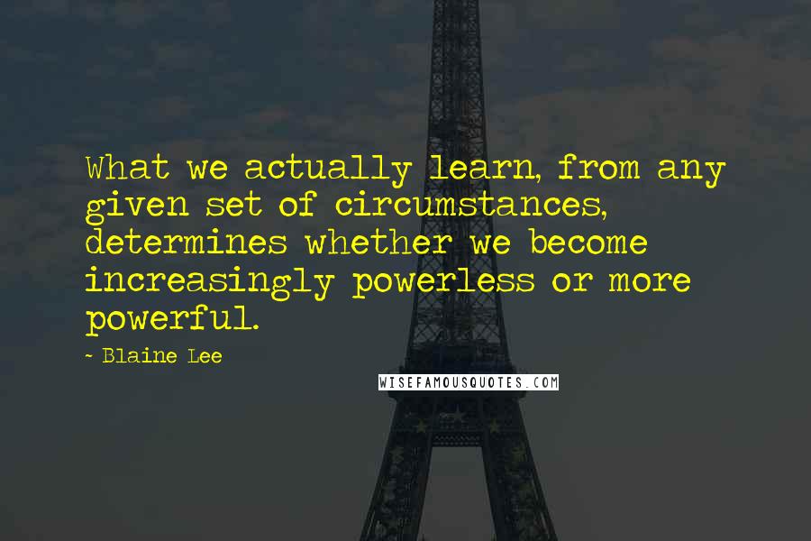 Blaine Lee Quotes: What we actually learn, from any given set of circumstances, determines whether we become increasingly powerless or more powerful.