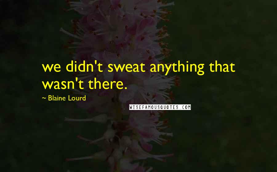 Blaine Lourd Quotes: we didn't sweat anything that wasn't there.
