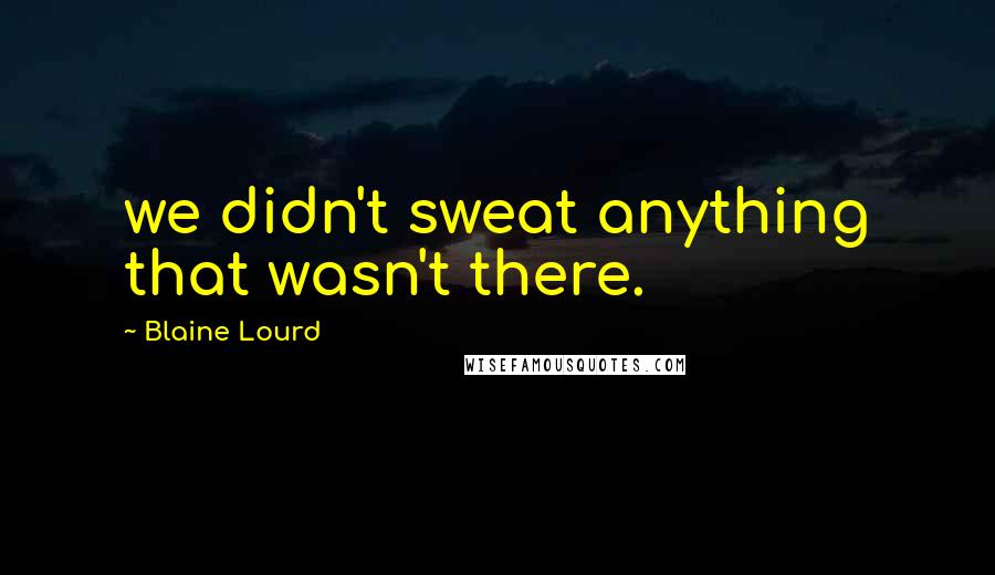 Blaine Lourd Quotes: we didn't sweat anything that wasn't there.