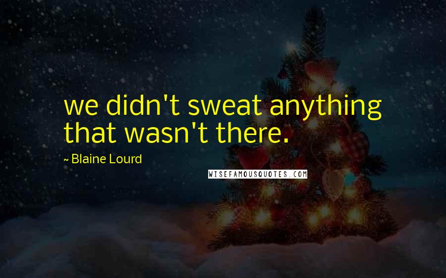 Blaine Lourd Quotes: we didn't sweat anything that wasn't there.