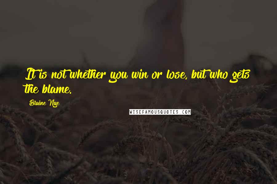 Blaine Nye Quotes: It is not whether you win or lose, but who gets the blame.