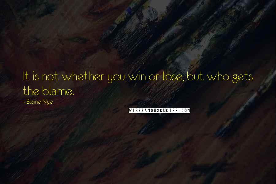 Blaine Nye Quotes: It is not whether you win or lose, but who gets the blame.