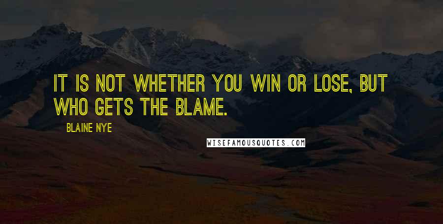 Blaine Nye Quotes: It is not whether you win or lose, but who gets the blame.