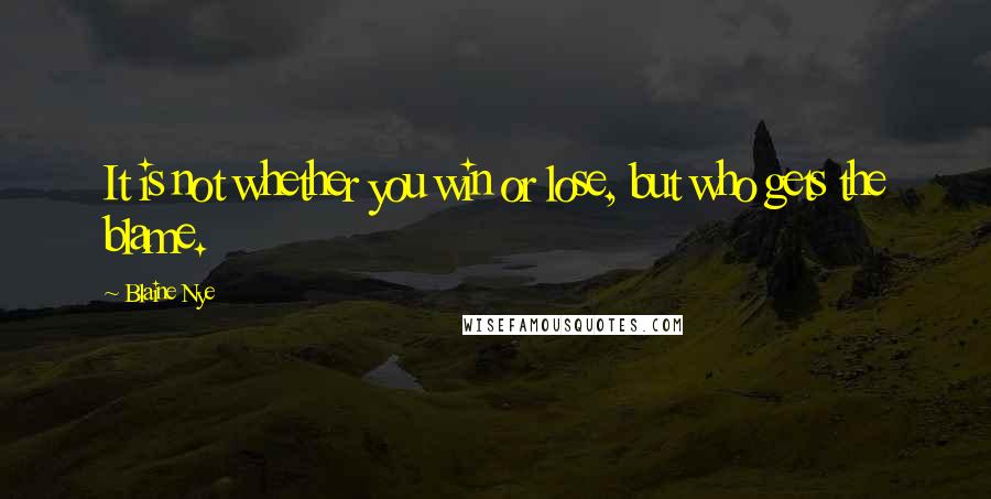 Blaine Nye Quotes: It is not whether you win or lose, but who gets the blame.