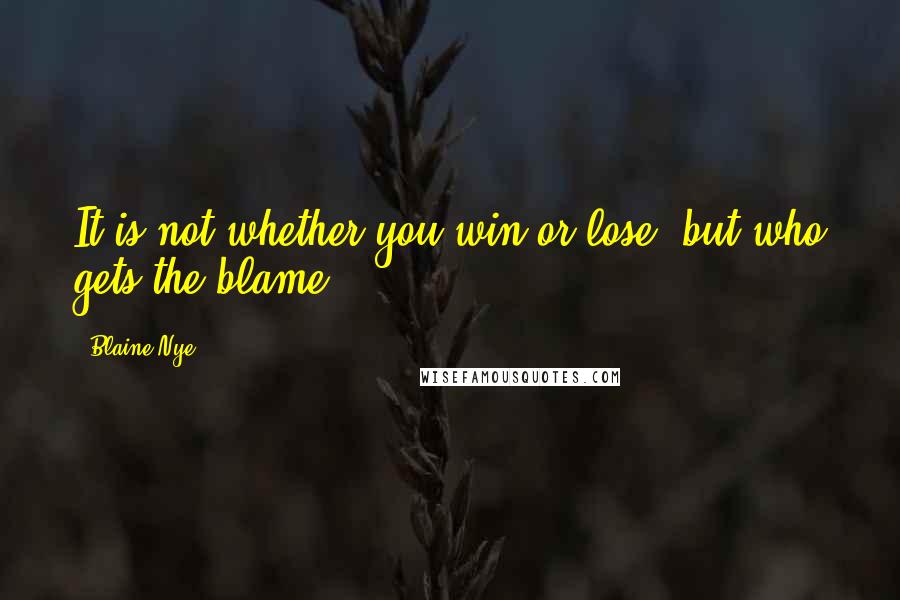 Blaine Nye Quotes: It is not whether you win or lose, but who gets the blame.