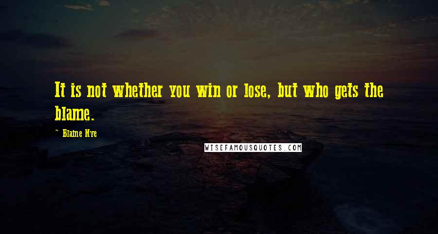 Blaine Nye Quotes: It is not whether you win or lose, but who gets the blame.