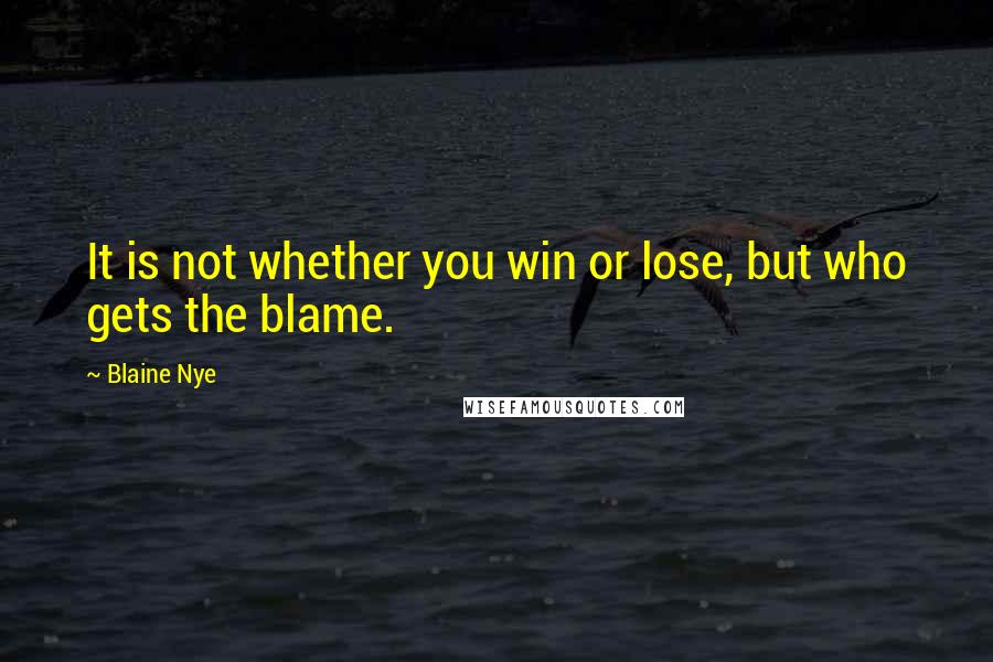 Blaine Nye Quotes: It is not whether you win or lose, but who gets the blame.