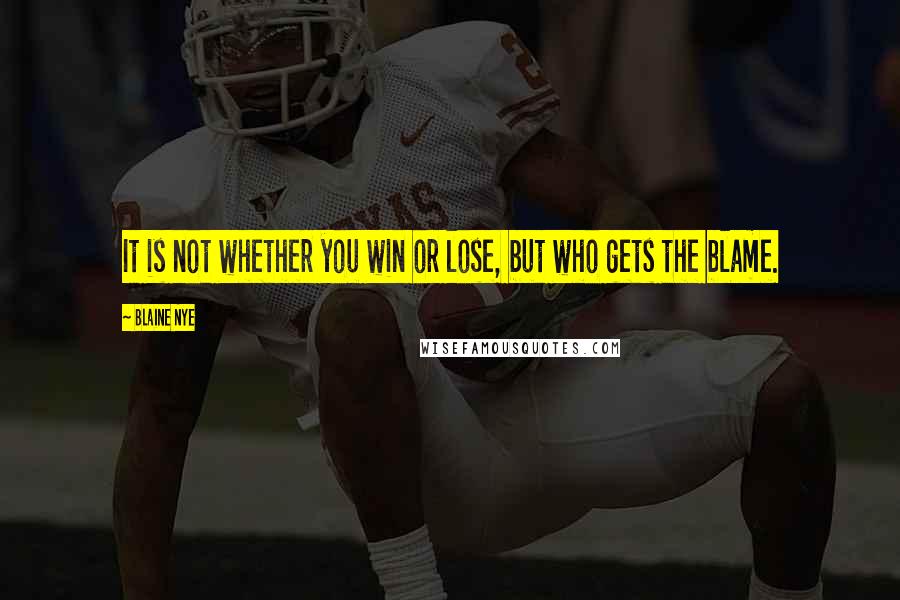 Blaine Nye Quotes: It is not whether you win or lose, but who gets the blame.