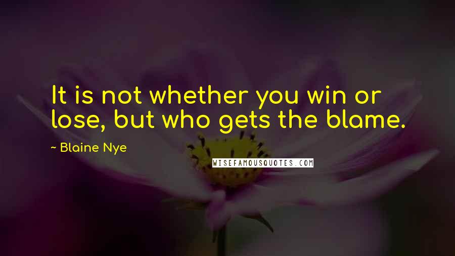 Blaine Nye Quotes: It is not whether you win or lose, but who gets the blame.