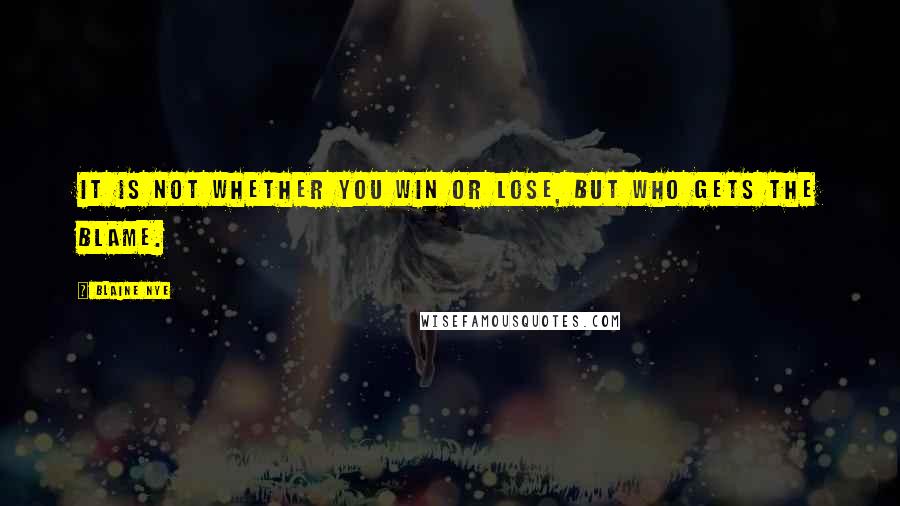 Blaine Nye Quotes: It is not whether you win or lose, but who gets the blame.