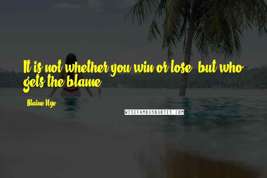 Blaine Nye Quotes: It is not whether you win or lose, but who gets the blame.