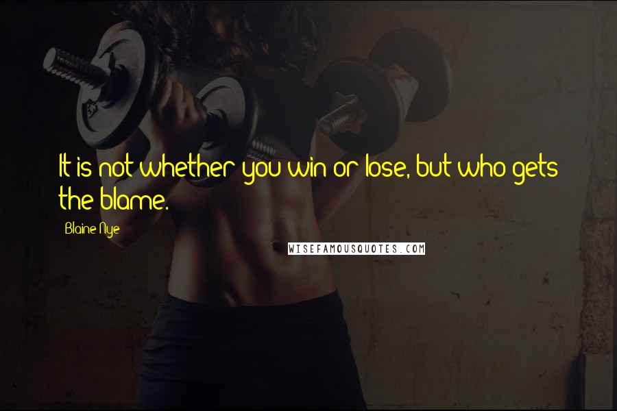 Blaine Nye Quotes: It is not whether you win or lose, but who gets the blame.