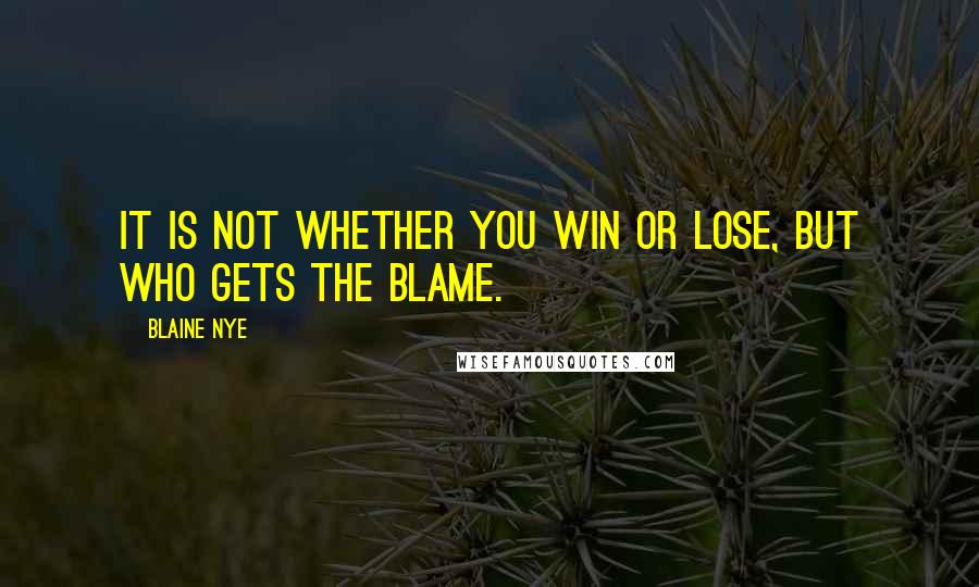 Blaine Nye Quotes: It is not whether you win or lose, but who gets the blame.