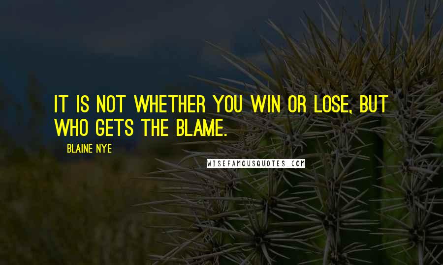 Blaine Nye Quotes: It is not whether you win or lose, but who gets the blame.