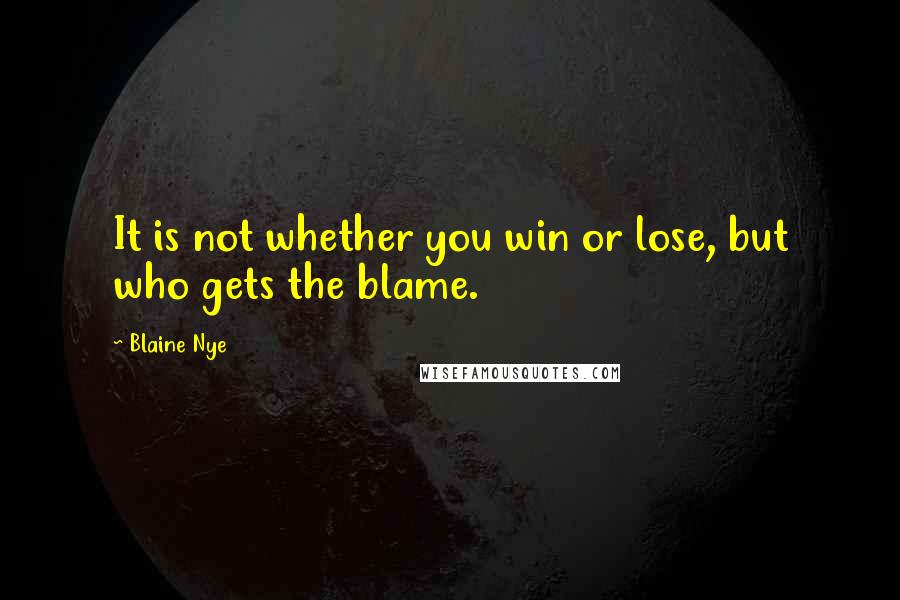 Blaine Nye Quotes: It is not whether you win or lose, but who gets the blame.