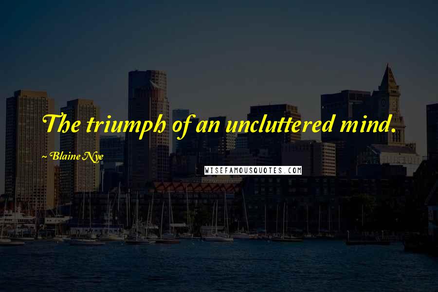 Blaine Nye Quotes: The triumph of an uncluttered mind.