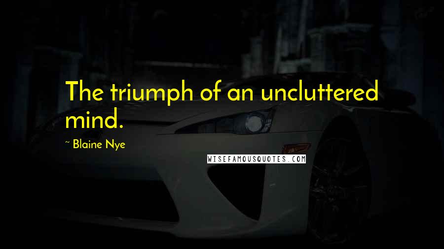 Blaine Nye Quotes: The triumph of an uncluttered mind.