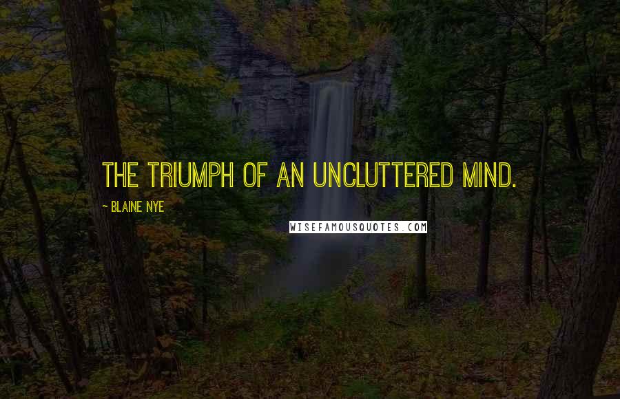 Blaine Nye Quotes: The triumph of an uncluttered mind.