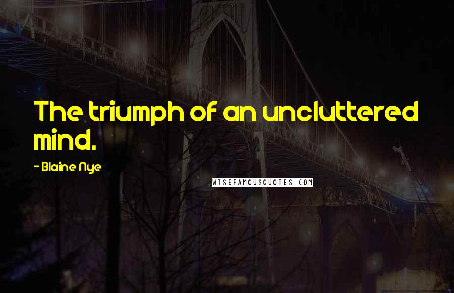 Blaine Nye Quotes: The triumph of an uncluttered mind.