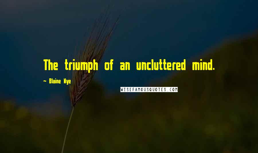 Blaine Nye Quotes: The triumph of an uncluttered mind.