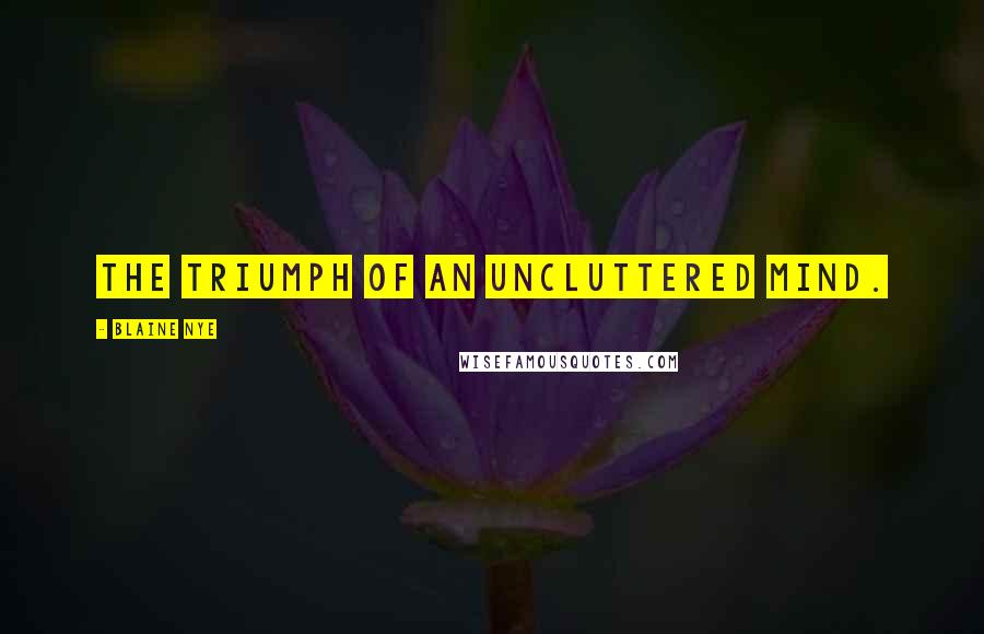 Blaine Nye Quotes: The triumph of an uncluttered mind.