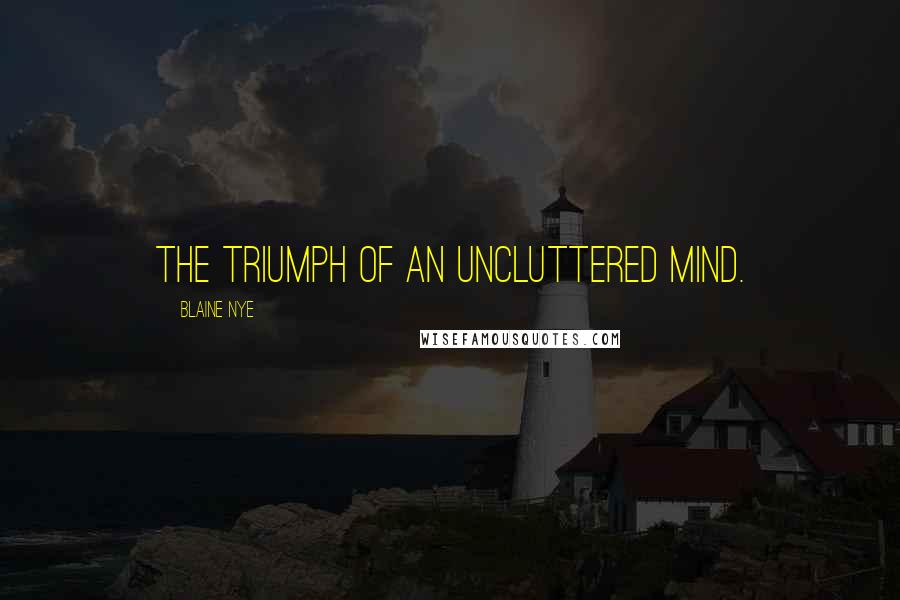 Blaine Nye Quotes: The triumph of an uncluttered mind.
