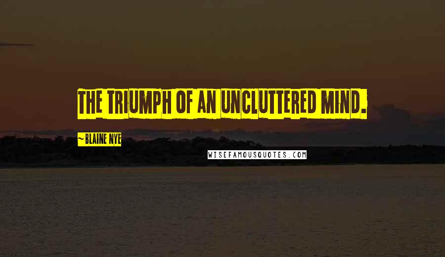 Blaine Nye Quotes: The triumph of an uncluttered mind.